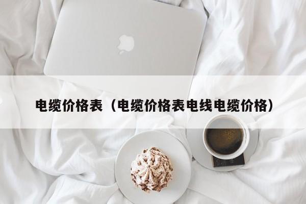 开云 开云体育平台电缆价格表（电缆价格表电线）(图1)