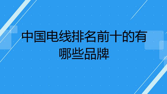 中国电线排名前十的有哪Kaiyun 开云些品牌？(图1)